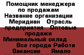 Помощник менеджера по продажам › Название организации ­ Меридиан › Отрасль предприятия ­ Оптовые продажи › Минимальный оклад ­ 15 000 - Все города Работа » Вакансии   . Ямало-Ненецкий АО,Ноябрьск г.